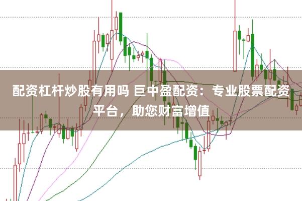 配资杠杆炒股有用吗 巨中盈配资：专业股票配资平台，助您财富增值