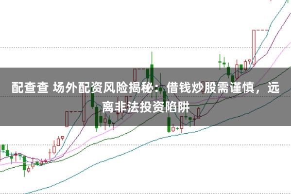 配查查 场外配资风险揭秘：借钱炒股需谨慎，远离非法投资陷阱