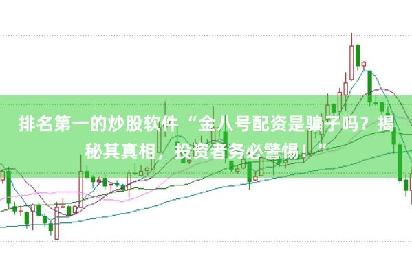 排名第一的炒股软件 “金八号配资是骗子吗？揭秘其真相，投资者务必警惕！”