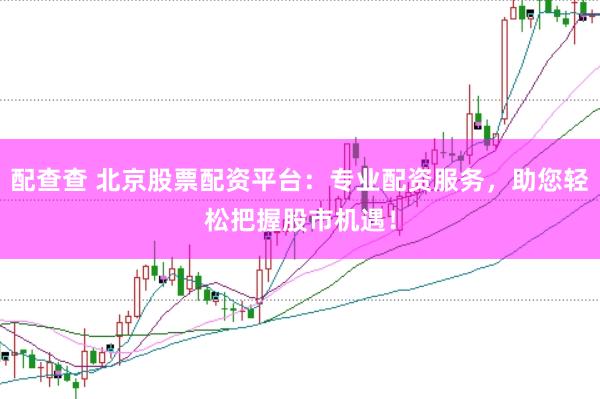 配查查 北京股票配资平台：专业配资服务，助您轻松把握股市机遇！