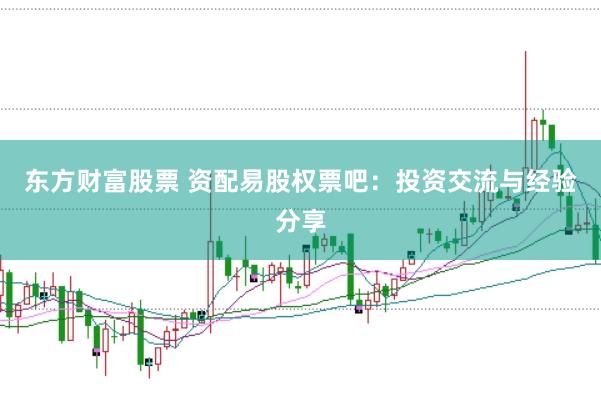 东方财富股票 资配易股权票吧：投资交流与经验分享