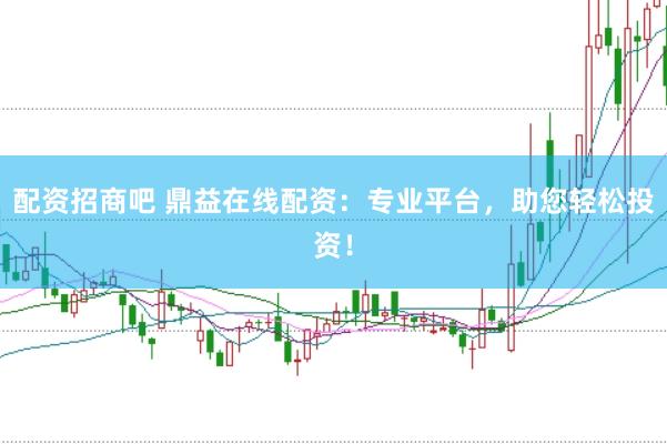 配资招商吧 鼎益在线配资：专业平台，助您轻松投资！