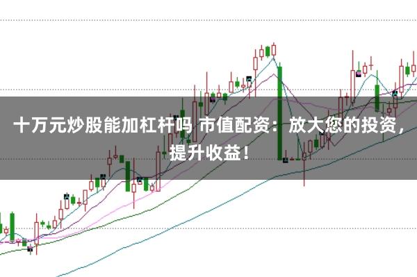 十万元炒股能加杠杆吗 市值配资：放大您的投资，提升收益！