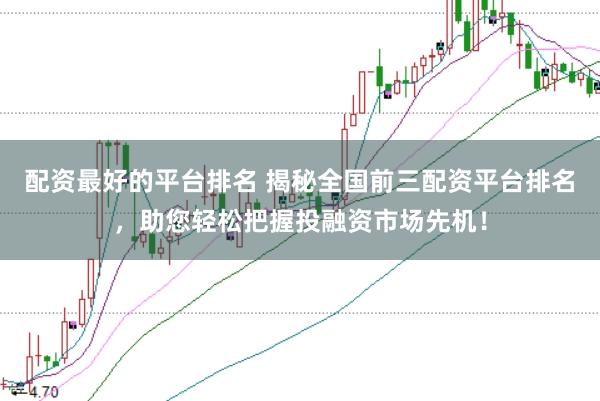 配资最好的平台排名 揭秘全国前三配资平台排名，助您轻松把握投融资市场先机！