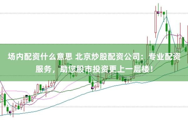 场内配资什么意思 北京炒股配资公司：专业配资服务，助您股市投资更上一层楼！