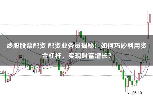 炒股股票配资 配资业务员揭秘：如何巧妙利用资金杠杆，实现财富增长？
