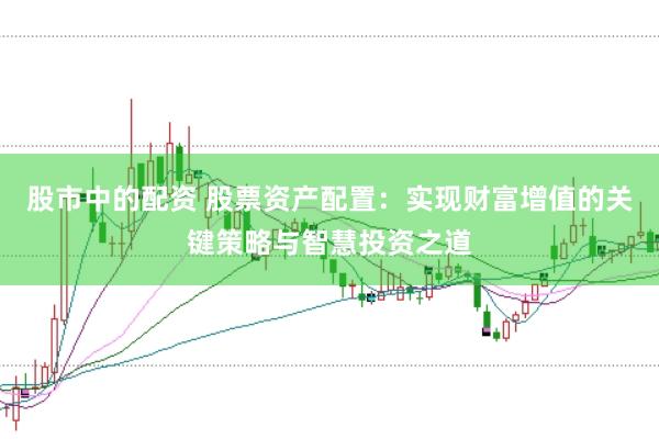 股市中的配资 股票资产配置：实现财富增值的关键策略与智慧投资之道