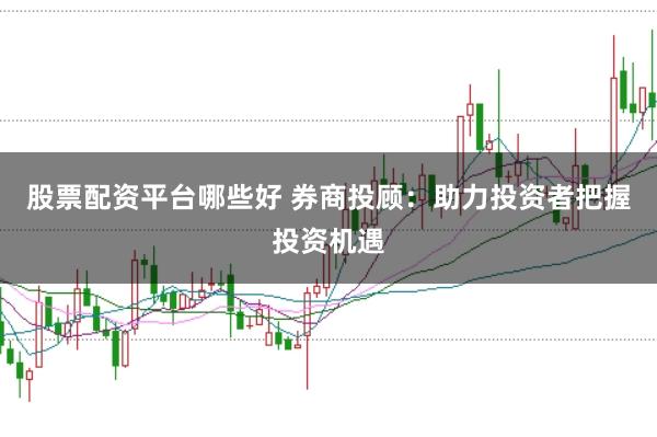 股票配资平台哪些好 券商投顾：助力投资者把握投资机遇