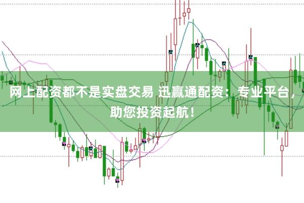 网上配资都不是实盘交易 迅赢通配资：专业平台，助您投资起航！