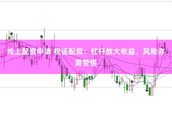 线上配资申请 权证配资：杠杆放大收益，风险亦需警惕