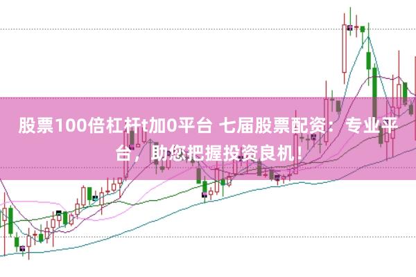 股票100倍杠杆t加0平台 七届股票配资：专业平台，助您把握投资良机！