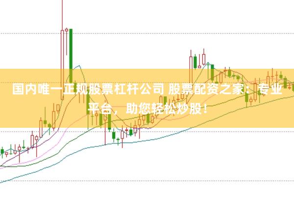 国内唯一正规股票杠杆公司 股票配资之家：专业平台，助您轻松炒股！