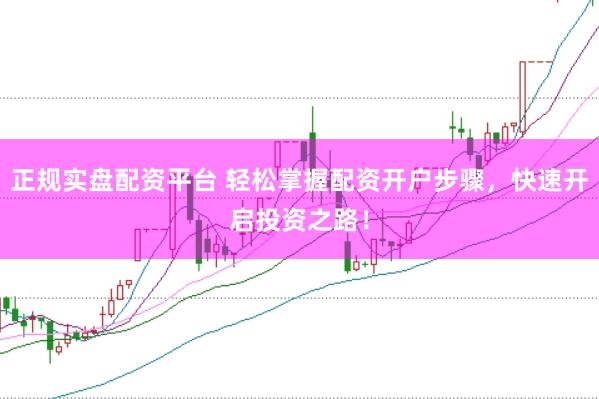 正规实盘配资平台 轻松掌握配资开户步骤，快速开启投资之路！