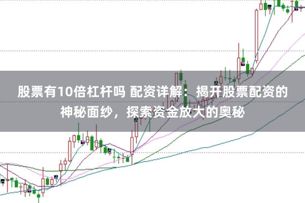 股票有10倍杠杆吗 配资详解：揭开股票配资的神秘面纱，探索资金放大的奥秘