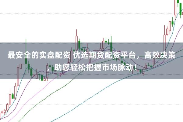 最安全的实盘配资 优选期货配资平台，高效决策，助您轻松把握市场脉动！