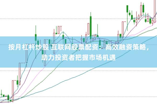 按月杠杆炒股 互联网股票配资：高效融资策略，助力投资者把握市场机遇