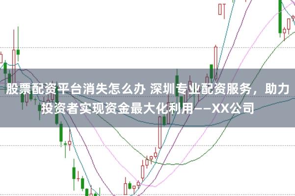 股票配资平台消失怎么办 深圳专业配资服务，助力投资者实现资金最大化利用——XX公司