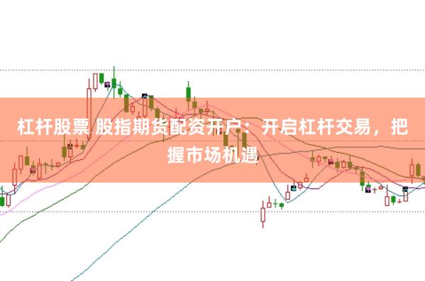 杠杆股票 股指期货配资开户：开启杠杆交易，把握市场机遇