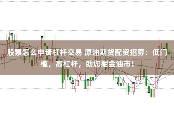 股票怎么申请杠杆交易 原油期货配资招募：低门槛，高杠杆，助您掘金油市！