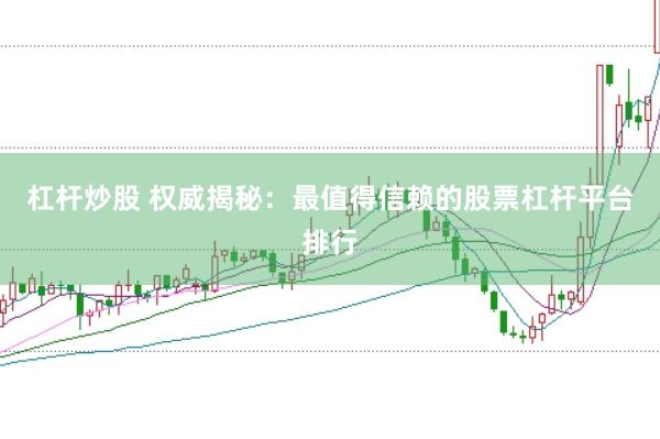 杠杆炒股 权威揭秘：最值得信赖的股票杠杆平台排行