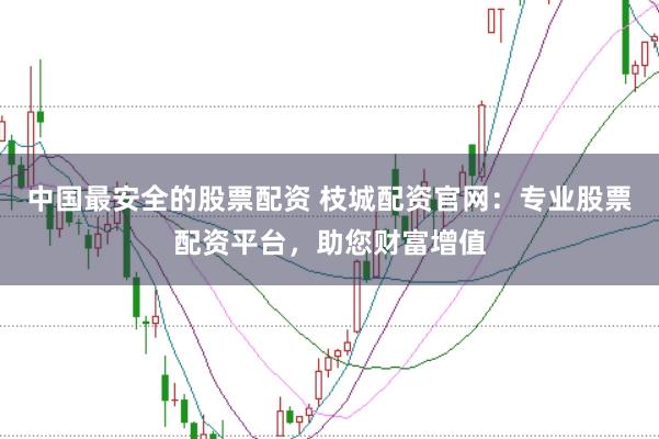 中国最安全的股票配资 枝城配资官网：专业股票配资平台，助您财富增值