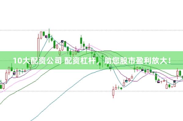 10大配资公司 配资杠杆，助您股市盈利放大！