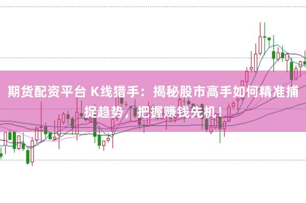 期货配资平台 K线猎手：揭秘股市高手如何精准捕捉趋势，把握赚钱先机！