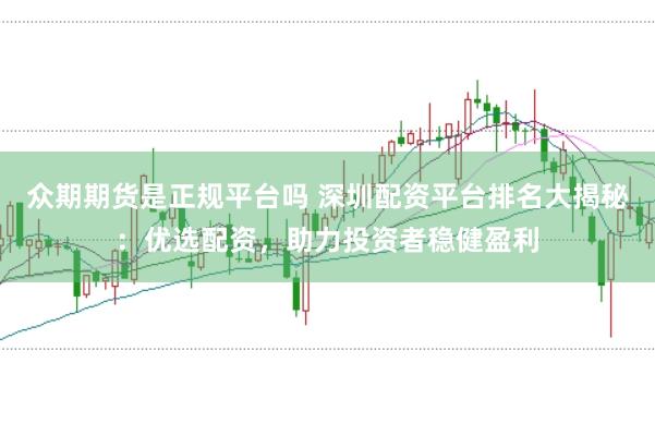众期期货是正规平台吗 深圳配资平台排名大揭秘：优选配资，助力投资者稳健盈利