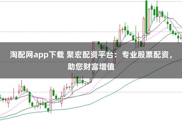 淘配网app下载 聚宏配资平台：专业股票配资，助您财富增值