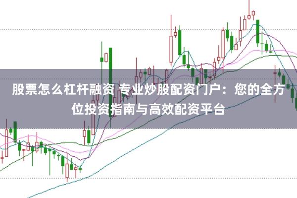 股票怎么杠杆融资 专业炒股配资门户：您的全方位投资指南与高效配资平台