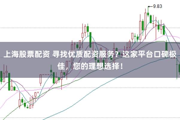上海股票配资 寻找优质配资服务？这家平台口碑极佳，您的理想选择！