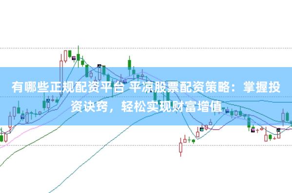 有哪些正规配资平台 平凉股票配资策略：掌握投资诀窍，轻松实现财富增值