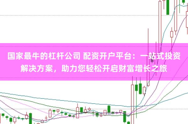 国家最牛的杠杆公司 配资开户平台：一站式投资解决方案，助力您轻松开启财富增长之旅