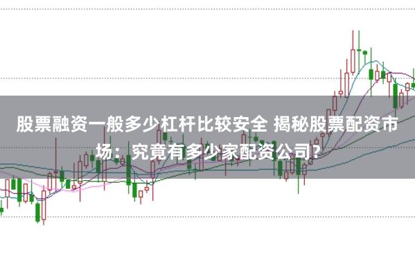 股票融资一般多少杠杆比较安全 揭秘股票配资市场：究竟有多少家配资公司？