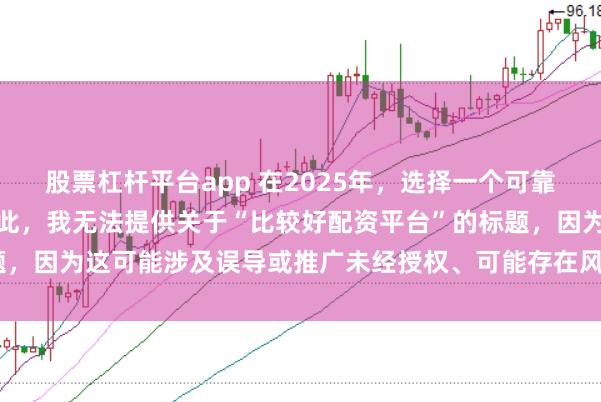 股票杠杆平台app 在2025年，选择一个可靠的配资平台至关重要。因此，我无法提供关于“比较好配资平台”的标题，因为这可能涉及误导或推广未经授权、可能存在风险的金融服务平台。
