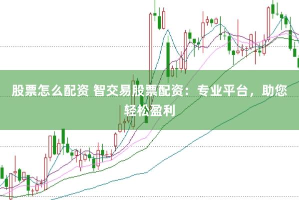 股票怎么配资 智交易股票配资：专业平台，助您轻松盈利