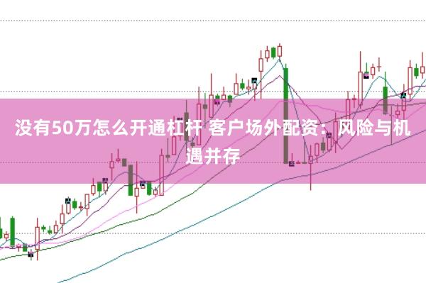 没有50万怎么开通杠杆 客户场外配资：风险与机遇并存