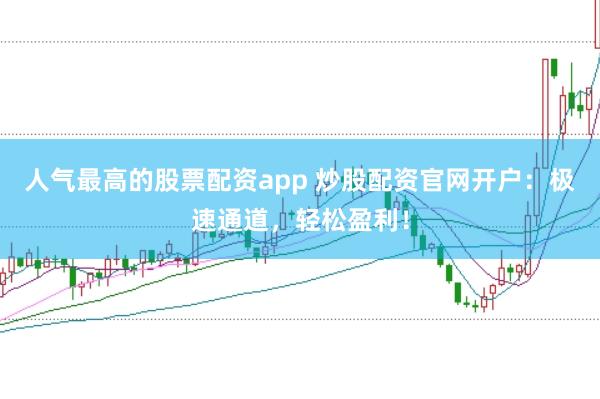 人气最高的股票配资app 炒股配资官网开户：极速通道，轻松盈利！