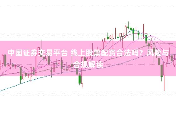 中国证券交易平台 线上股票配资合法吗？风险与合规解读