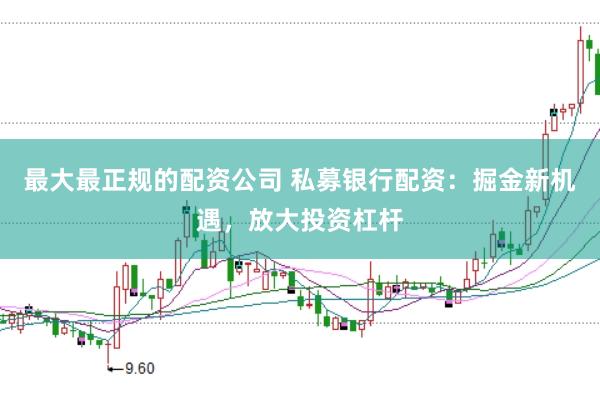 最大最正规的配资公司 私募银行配资：掘金新机遇，放大投资杠杆