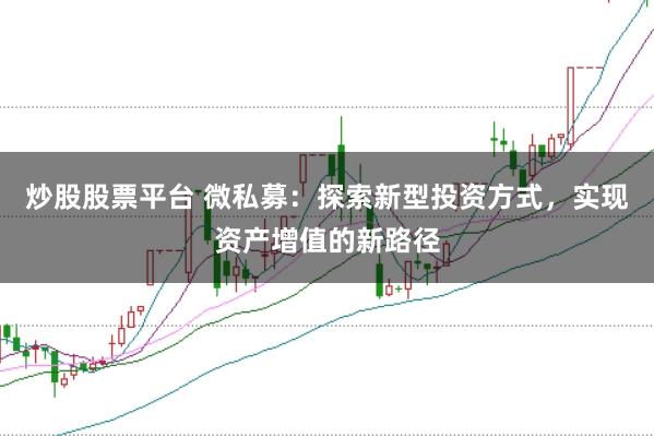 炒股股票平台 微私募：探索新型投资方式，实现资产增值的新路径