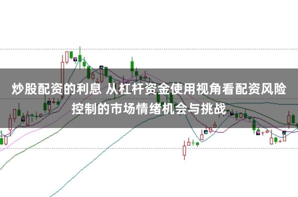 炒股配资的利息 从杠杆资金使用视角看配资风险控制的市场情绪机会与挑战