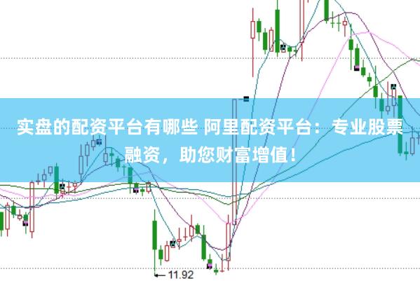 实盘的配资平台有哪些 阿里配资平台：专业股票融资，助您财富增值！