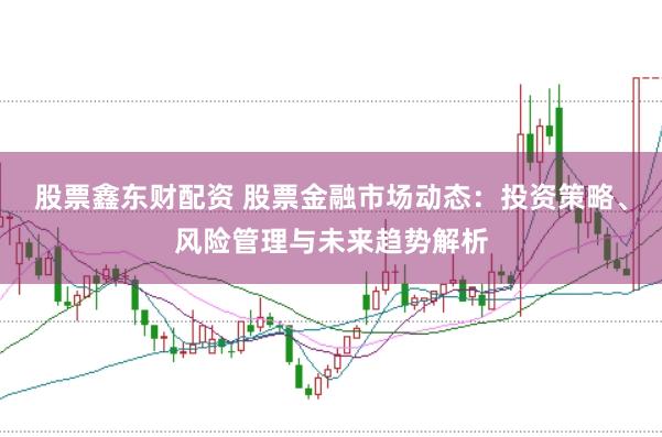 股票鑫东财配资 股票金融市场动态：投资策略、风险管理与未来趋势解析