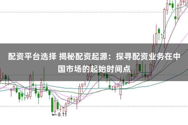 配资平台选择 揭秘配资起源：探寻配资业务在中国市场的起始时间点