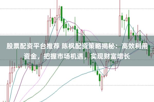 股票配资平台推荐 陈枫配资策略揭秘：高效利用资金，把握市场机遇，实现财富增长