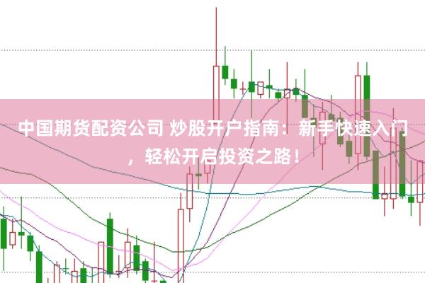 中国期货配资公司 炒股开户指南：新手快速入门，轻松开启投资之路！