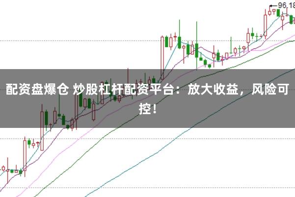 配资盘爆仓 炒股杠杆配资平台：放大收益，风险可控！