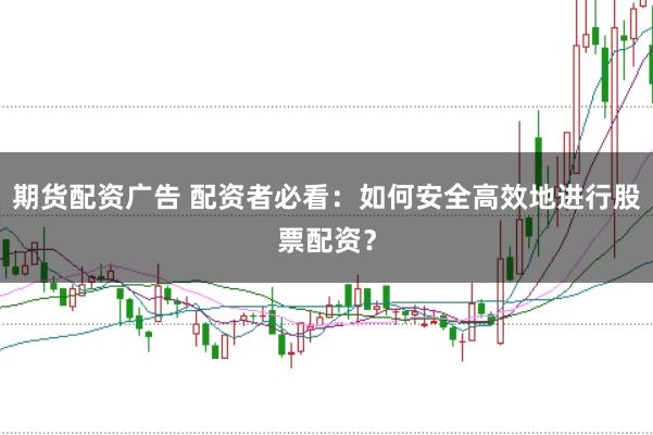 期货配资广告 配资者必看：如何安全高效地进行股票配资？