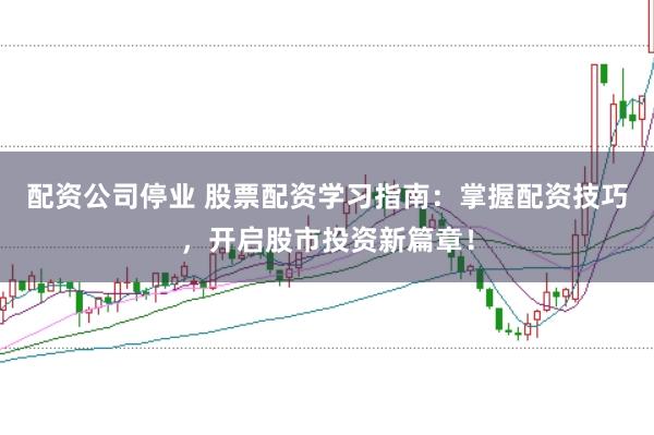 配资公司停业 股票配资学习指南：掌握配资技巧，开启股市投资新篇章！